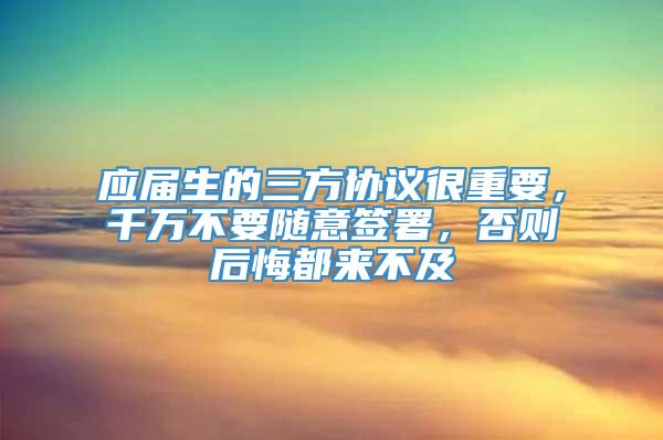 应届生的三方协议很重要，千万不要随意签署，否则后悔都来不及