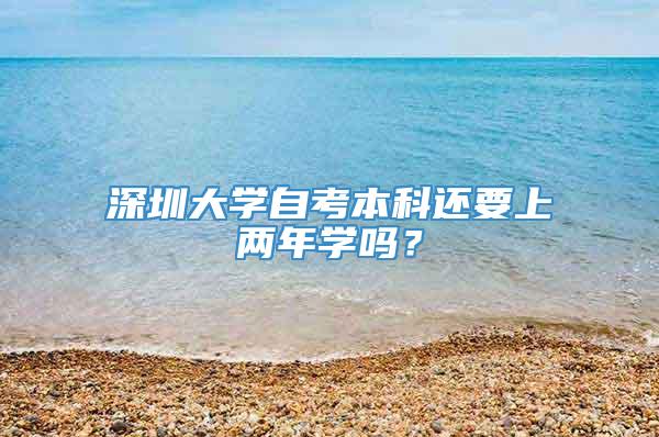 深圳大学自考本科还要上两年学吗？