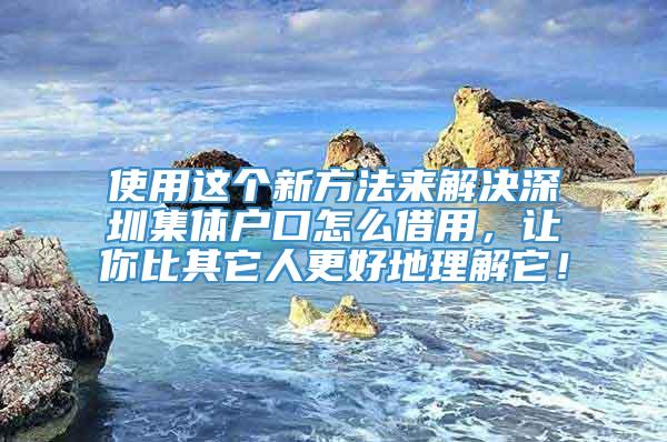 使用这个新方法来解决深圳集体户口怎么借用，让你比其它人更好地理解它！