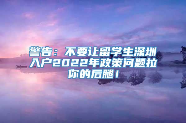 警告：不要让留学生深圳入户2022年政策问题拉你的后腿！