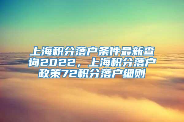 上海积分落户条件最新查询2022，上海积分落户政策72积分落户细则