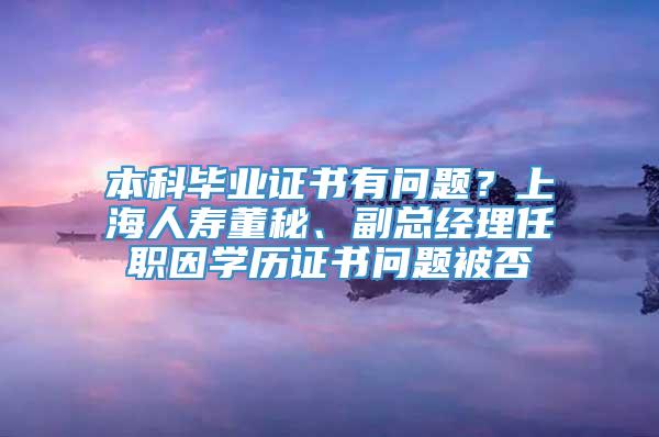 本科毕业证书有问题？上海人寿董秘、副总经理任职因学历证书问题被否