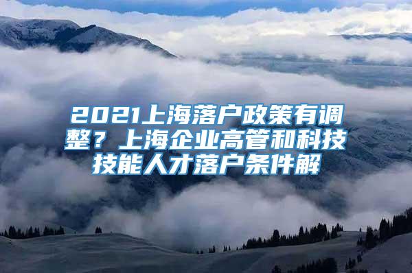 2021上海落户政策有调整？上海企业高管和科技技能人才落户条件解