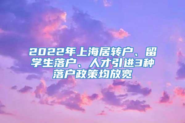 2022年上海居转户、留学生落户、人才引进3种落户政策均放宽