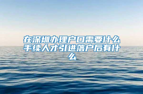 在深圳办理户口需要什么手续人才引进落户后有什么