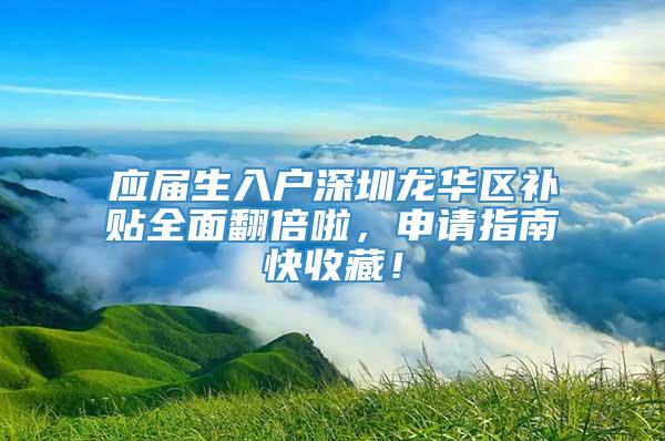 应届生入户深圳龙华区补贴全面翻倍啦，申请指南快收藏！