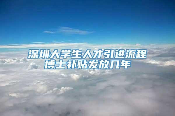 深圳大学生人才引进流程博士补贴发放几年