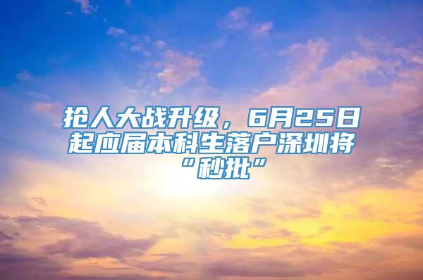 抢人大战升级，6月25日起应届本科生落户深圳将“秒批”