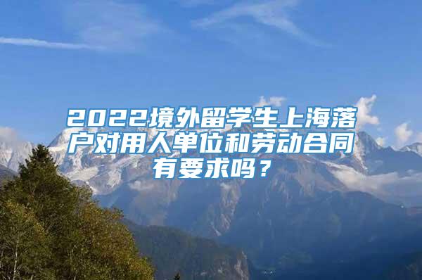 2022境外留学生上海落户对用人单位和劳动合同有要求吗？