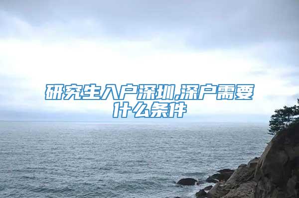 研究生入户深圳,深户需要什么条件