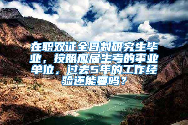 在职双证全日制研究生毕业，按照应届生考的事业单位，过去5年的工作经验还能要吗？