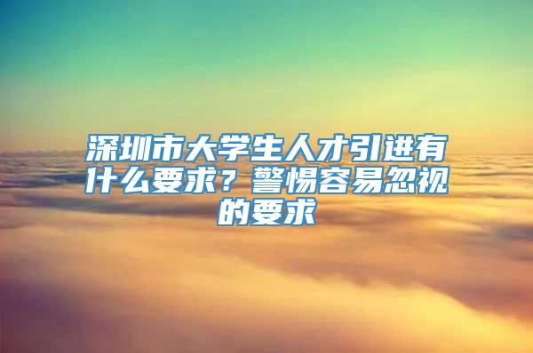 深圳市大学生人才引进有什么要求？警惕容易忽视的要求