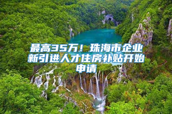 最高35万！珠海市企业新引进人才住房补贴开始申请