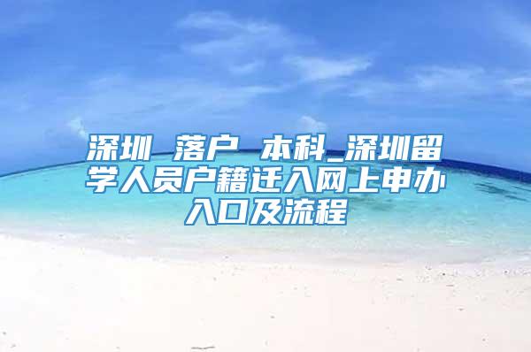 深圳 落户 本科_深圳留学人员户籍迁入网上申办入口及流程