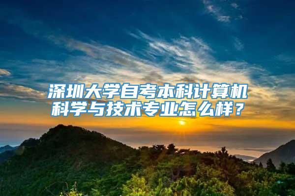 深圳大学自考本科计算机科学与技术专业怎么样？