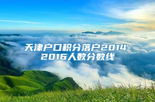 天津户口积分落户2014-2016人数分数线