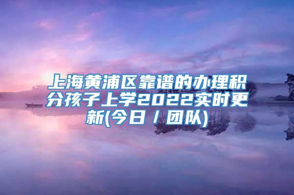 上海黄浦区靠谱的办理积分孩子上学2022实时更新(今日／团队)