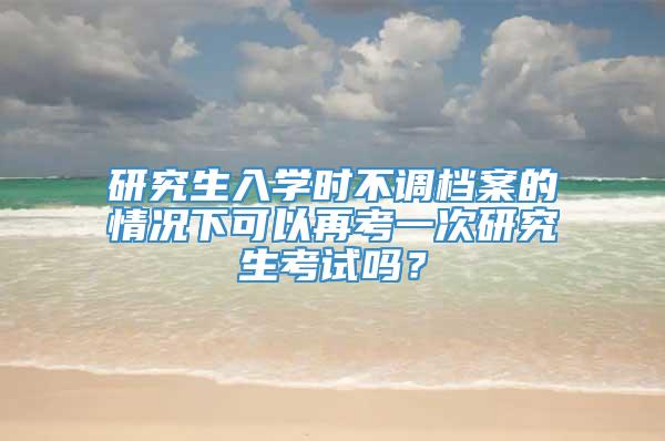 研究生入学时不调档案的情况下可以再考一次研究生考试吗？