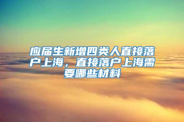 应届生新增四类人直接落户上海，直接落户上海需要哪些材料