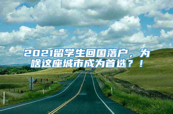 2021留学生回国落户，为啥这座城市成为首选？！