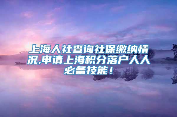 上海人社查询社保缴纳情况,申请上海积分落户人人必备技能！