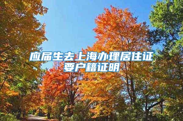 应届生去上海办理居住证要户籍证明