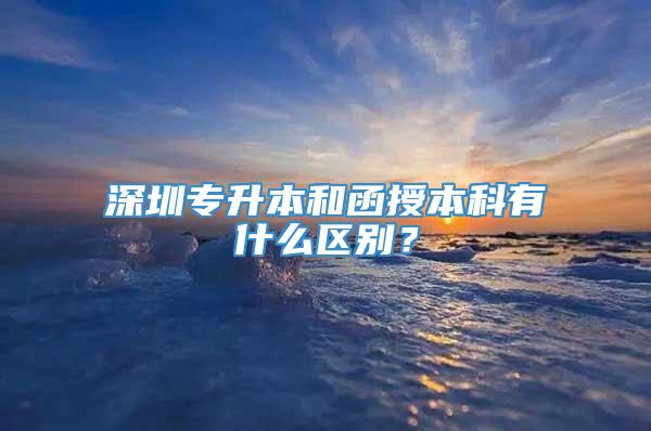 深圳专升本和函授本科有什么区别？