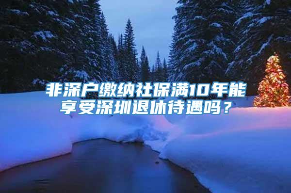 非深户缴纳社保满10年能享受深圳退休待遇吗？