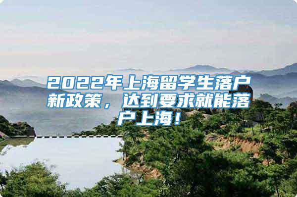 2022年上海留学生落户新政策，达到要求就能落户上海！