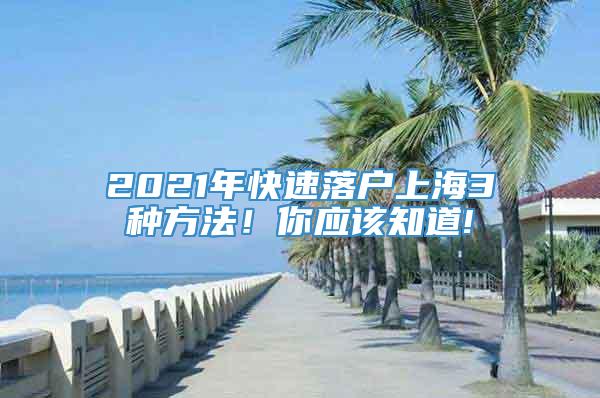 2021年快速落户上海3种方法！你应该知道!