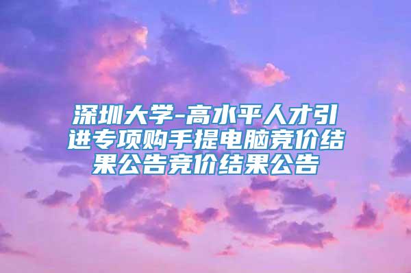 深圳大学-高水平人才引进专项购手提电脑竞价结果公告竞价结果公告