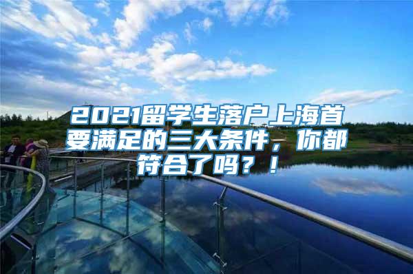 2021留学生落户上海首要满足的三大条件，你都符合了吗？！