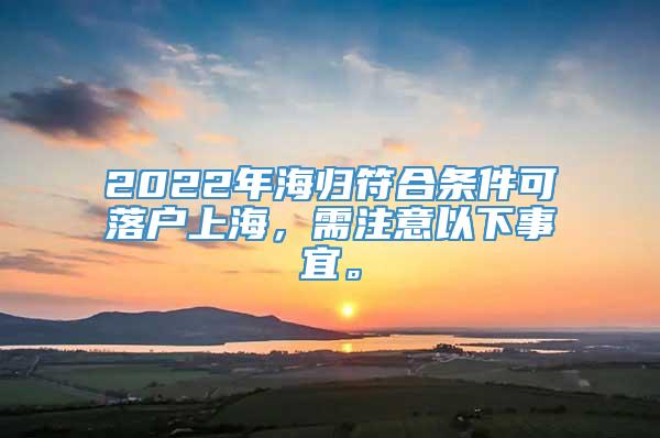 2022年海归符合条件可落户上海，需注意以下事宜。