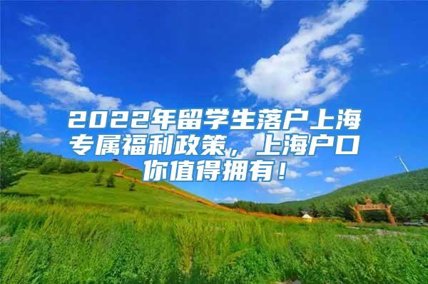 2022年留学生落户上海专属福利政策，上海户口你值得拥有！