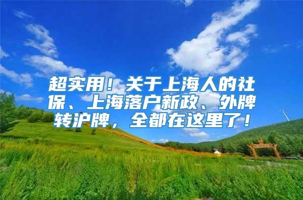 超实用！关于上海人的社保、上海落户新政、外牌转沪牌，全都在这里了！