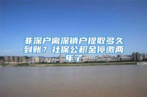 非深户离深销户提取多久到账？社保公积金停缴两年了