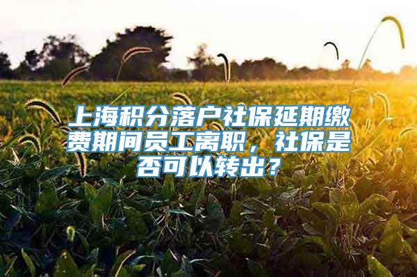 上海积分落户社保延期缴费期间员工离职，社保是否可以转出？