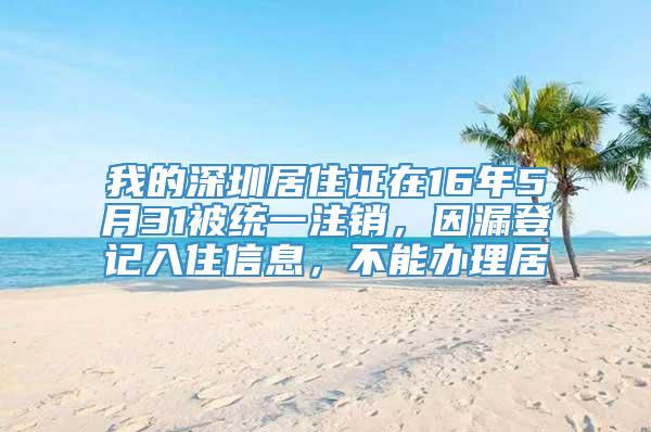 我的深圳居住证在16年5月31被统一注销，因漏登记入住信息，不能办理居