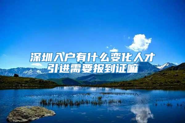 深圳入户有什么变化人才引进需要报到证嘛