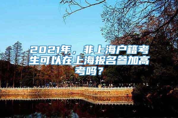 2021年，非上海户籍考生可以在上海报名参加高考吗？