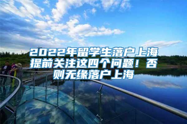 2022年留学生落户上海提前关注这四个问题！否则无缘落户上海