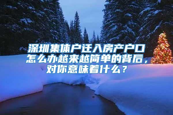 深圳集体户迁入房产户口怎么办越来越简单的背后，对你意味着什么？