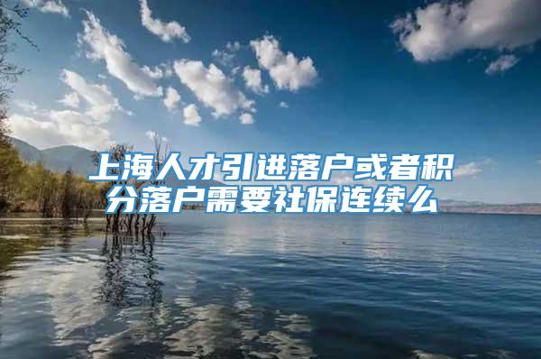 上海人才引进落户或者积分落户需要社保连续么