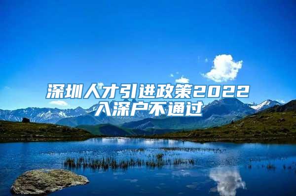 深圳人才引进政策2022入深户不通过