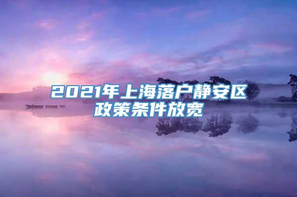 2021年上海落户静安区政策条件放宽