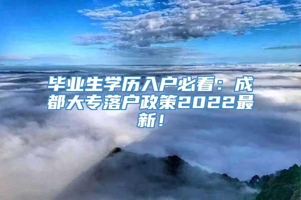 毕业生学历入户必看：成都大专落户政策2022最新！