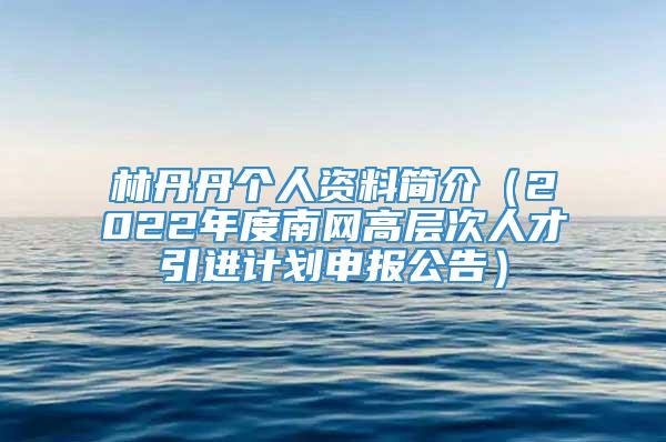 林丹丹个人资料简介（2022年度南网高层次人才引进计划申报公告）