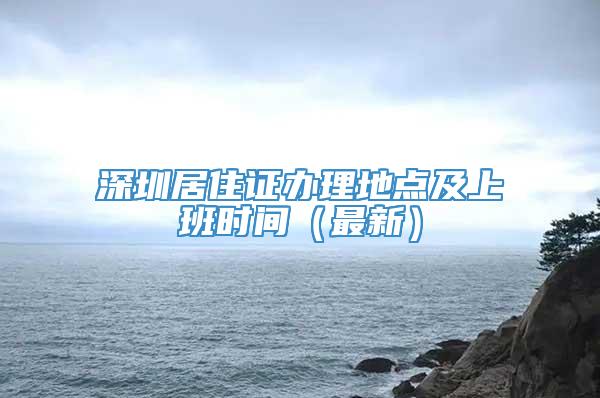 深圳居住证办理地点及上班时间（最新）