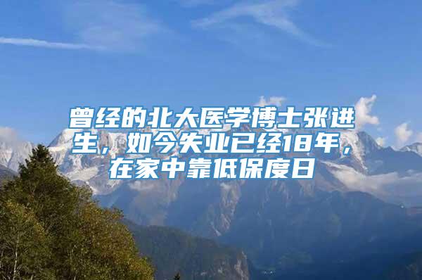 曾经的北大医学博士张进生，如今失业已经18年，在家中靠低保度日