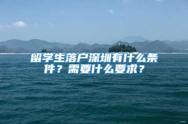 留学生落户深圳有什么条件？需要什么要求？